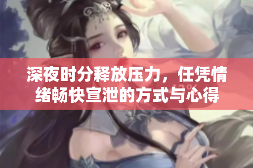 深夜时分释放压力，任凭情绪畅快宣泄的方式与心得