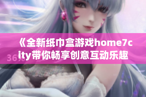 《全新纸巾盒游戏home7city带你畅享创意互动乐趣》