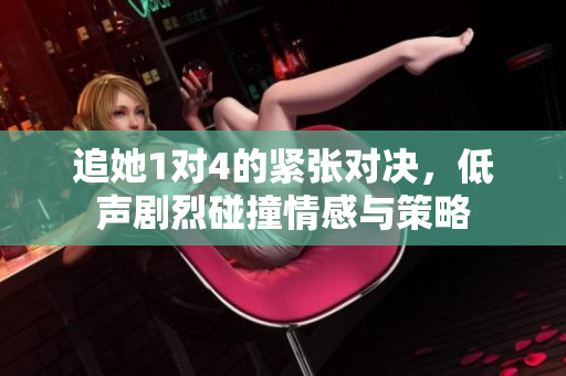 追她1对4的紧张对决，低声剧烈碰撞情感与策略