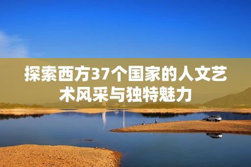 探索西方37个国家的人文艺术风采与独特魅力