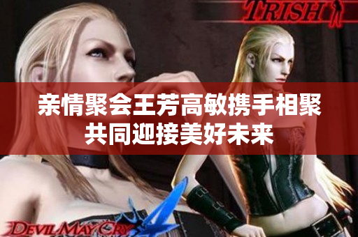 亲情聚会王芳高敏携手相聚共同迎接美好未来