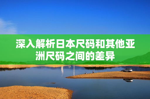 深入解析日本尺码和其他亚洲尺码之间的差异