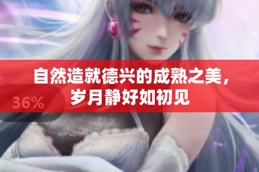 自然造就德兴的成熟之美，岁月静好如初见