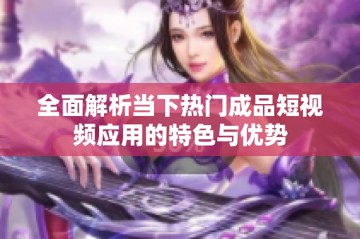 全面解析当下热门成品短视频应用的特色与优势