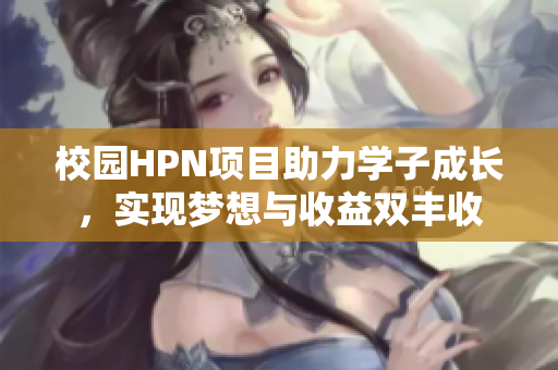 校园HPN项目助力学子成长，实现梦想与收益双丰收