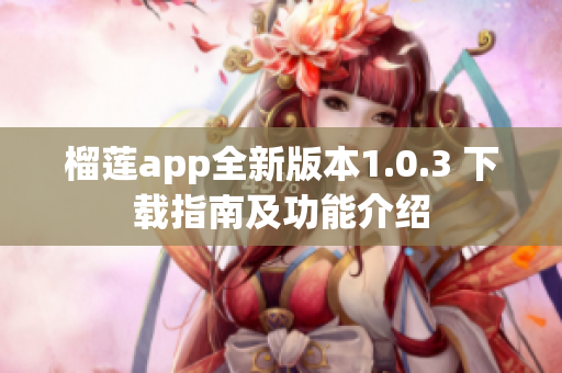 榴莲app全新版本1.0.3 下载指南及功能介绍