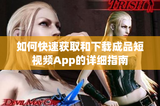 如何快速获取和下载成品短视频App的详细指南