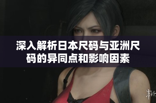深入解析日本尺码与亚洲尺码的异同点和影响因素