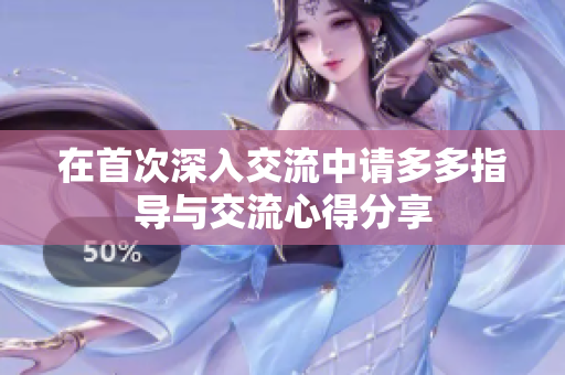 在首次深入交流中请多多指导与交流心得分享