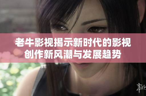 老牛影视揭示新时代的影视创作新风潮与发展趋势