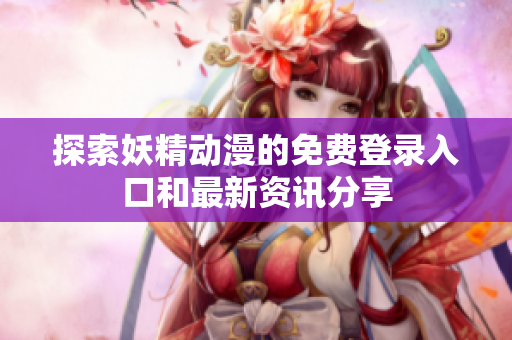 探索妖精动漫的免费登录入口和最新资讯分享
