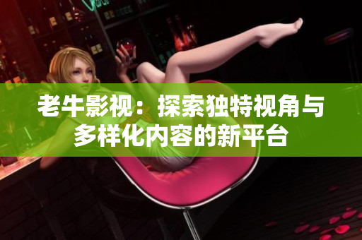 老牛影视：探索独特视角与多样化内容的新平台