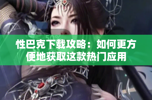 性巴克下载攻略：如何更方便地获取这款热门应用