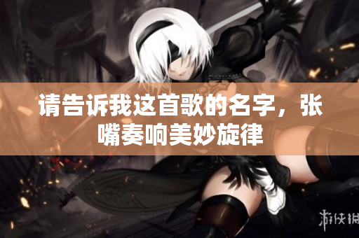 请告诉我这首歌的名字，张嘴奏响美妙旋律