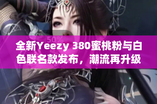 全新Yeezy 380蜜桃粉与白色联名款发布，潮流再升级