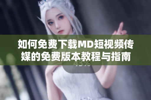 如何免费下载MD短视频传媒的免费版本教程与指南