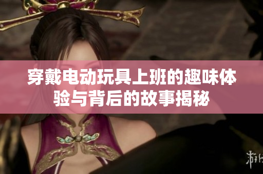 穿戴电动玩具上班的趣味体验与背后的故事揭秘