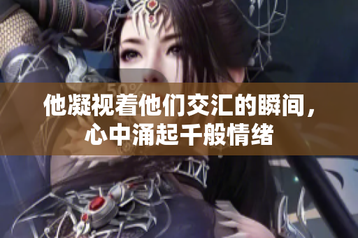 他凝视着他们交汇的瞬间，心中涌起千般情绪