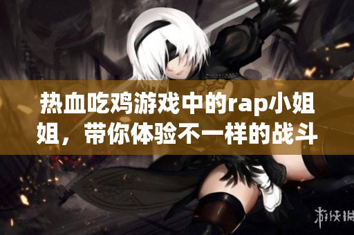 热血吃鸡游戏中的rap小姐姐，带你体验不一样的战斗魅力