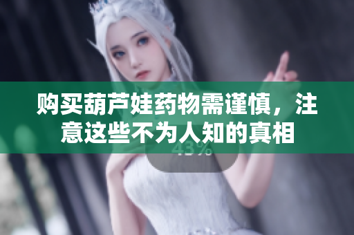 购买葫芦娃药物需谨慎，注意这些不为人知的真相