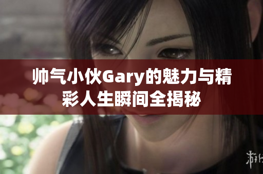 帅气小伙Gary的魅力与精彩人生瞬间全揭秘