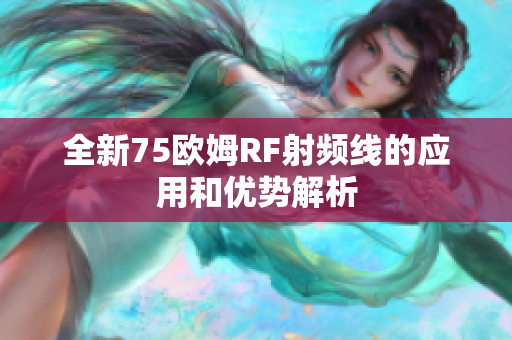 全新75欧姆RF射频线的应用和优势解析