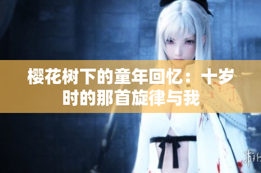 樱花树下的童年回忆：十岁时的那首旋律与我