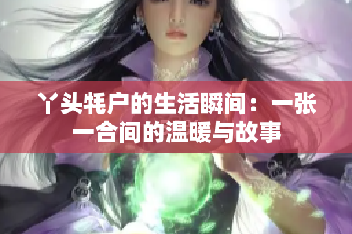 丫头牦户的生活瞬间：一张一合间的温暖与故事