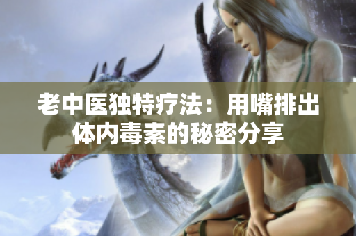 老中医独特疗法：用嘴排出体内毒素的秘密分享