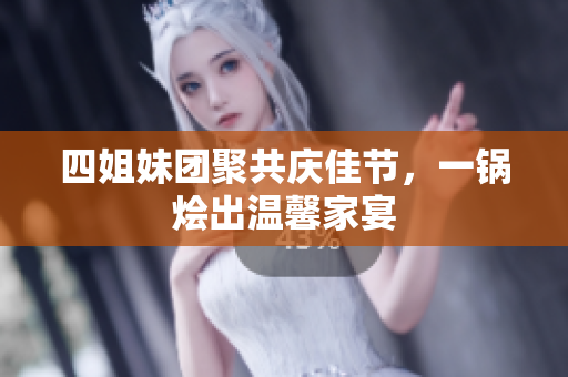 四姐妹团聚共庆佳节，一锅烩出温馨家宴