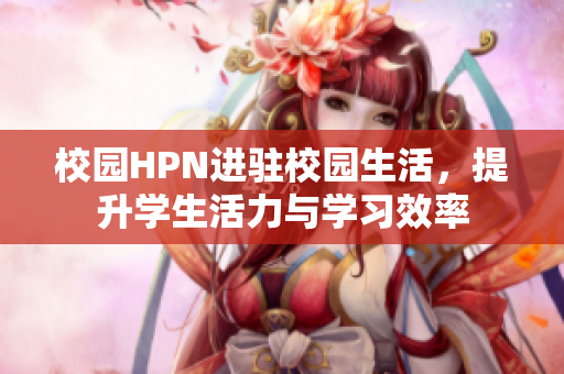 校园HPN进驻校园生活，提升学生活力与学习效率