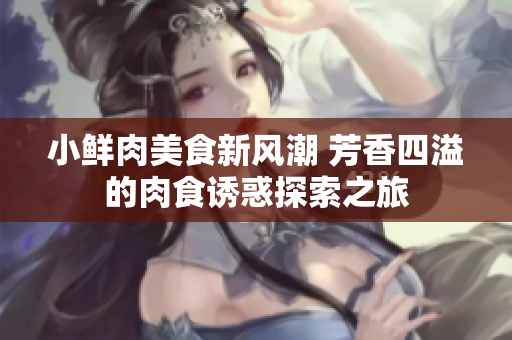 小鲜肉美食新风潮 芳香四溢的肉食诱惑探索之旅
