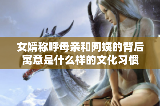 女婿称呼母亲和阿姨的背后寓意是什么样的文化习惯