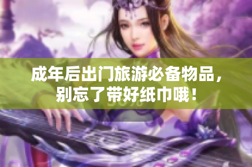 成年后出门旅游必备物品，别忘了带好纸巾哦！