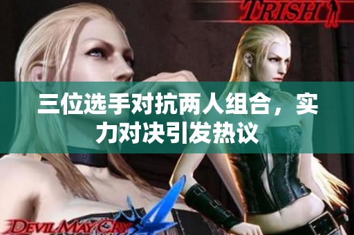 三位选手对抗两人组合，实力对决引发热议