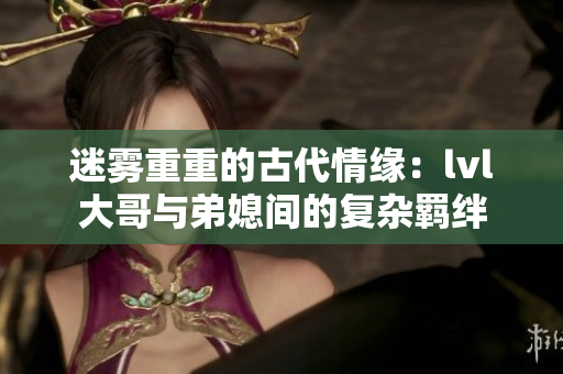迷雾重重的古代情缘：lvl大哥与弟媳间的复杂羁绊