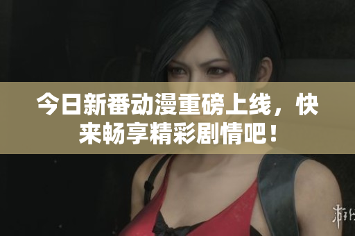 今日新番动漫重磅上线，快来畅享精彩剧情吧！