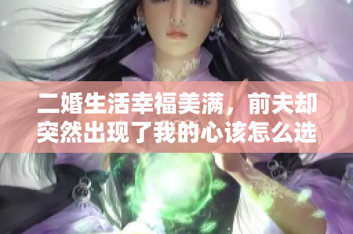 二婚生活幸福美满，前夫却突然出现了我的心该怎么选择