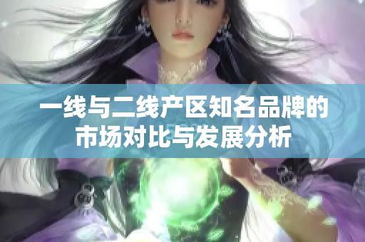 一线与二线产区知名品牌的市场对比与发展分析