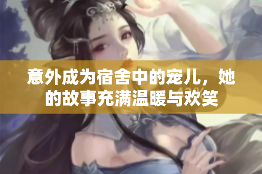 意外成为宿舍中的宠儿，她的故事充满温暖与欢笑