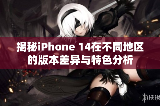 揭秘iPhone 14在不同地区的版本差异与特色分析
