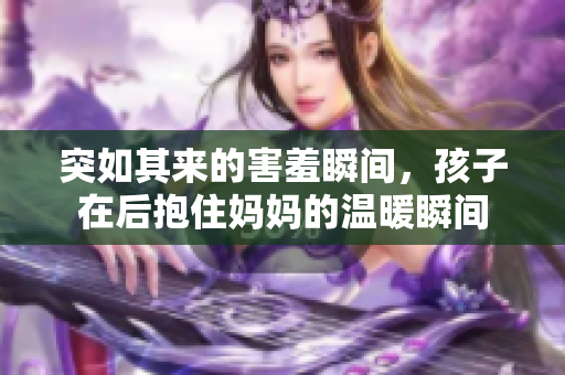 突如其来的害羞瞬间，孩子在后抱住妈妈的温暖瞬间