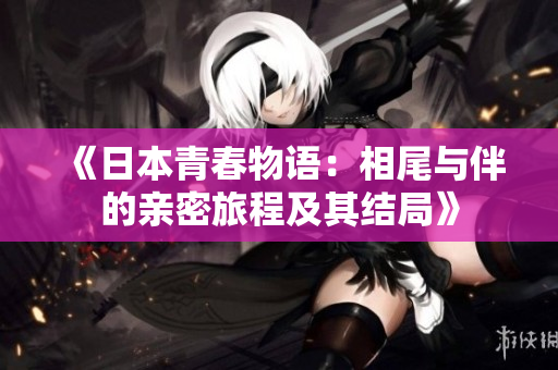 《日本青春物语：相尾与伴的亲密旅程及其结局》