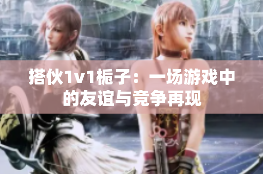 搭伙1v1栀子：一场游戏中的友谊与竞争再现