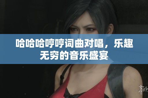 哈哈哈哼哼词曲对唱，乐趣无穷的音乐盛宴