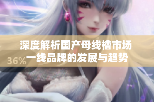 深度解析国产母线槽市场 一线品牌的发展与趋势