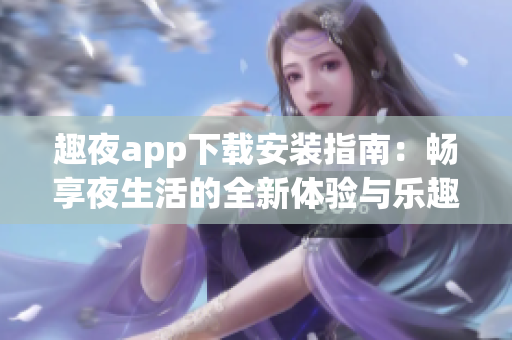 趣夜app下载安装指南：畅享夜生活的全新体验与乐趣