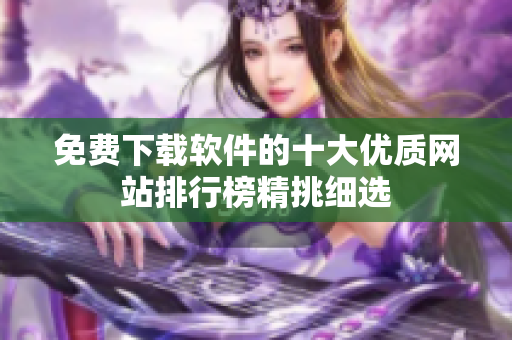 免费下载软件的十大优质网站排行榜精挑细选