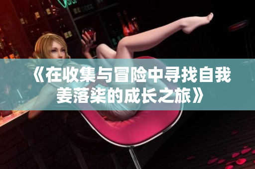 《在收集与冒险中寻找自我 姜落柒的成长之旅》