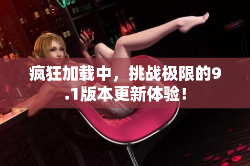 疯狂加载中，挑战极限的9.1版本更新体验！